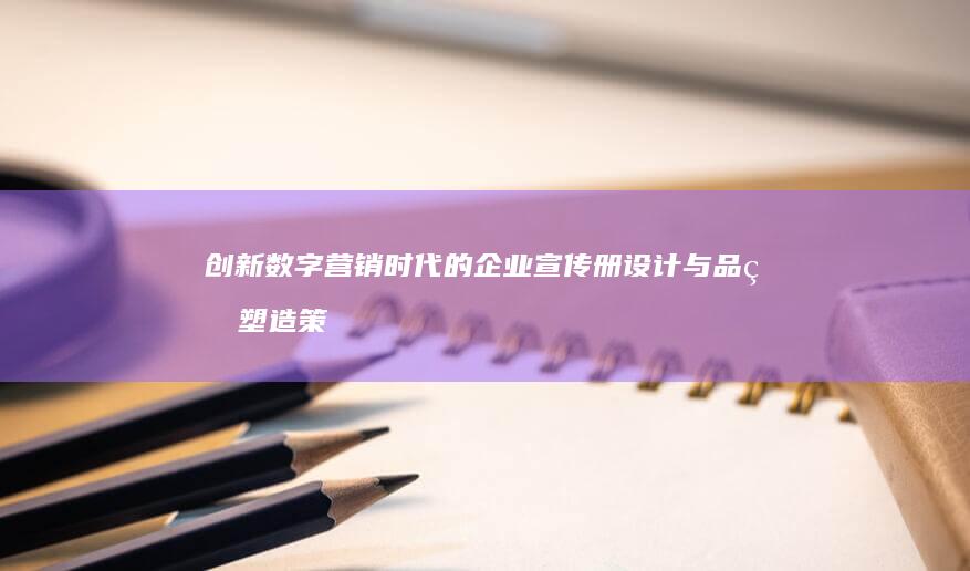 创新数字营销时代的企业宣传册设计与品牌塑造策略