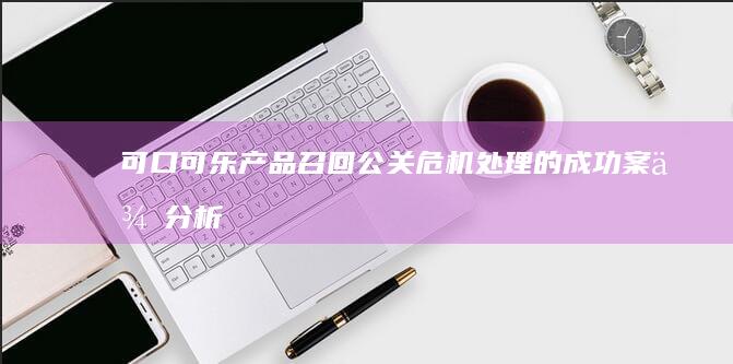 可口可乐产品召回公关危机处理的成功案例分析