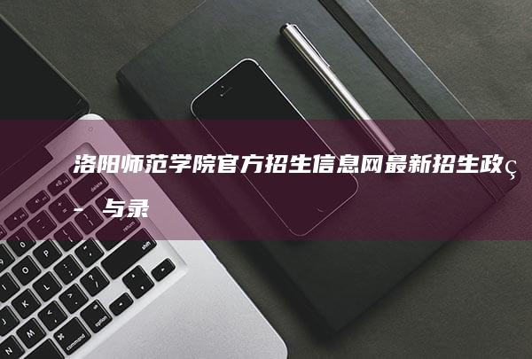 洛阳师范学院官方招生信息网：最新招生政策与录取信息查询